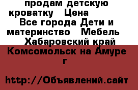 продам детскую кроватку › Цена ­ 3 500 - Все города Дети и материнство » Мебель   . Хабаровский край,Комсомольск-на-Амуре г.